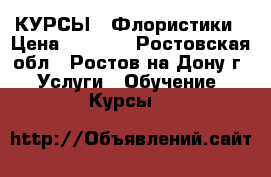 КУРСЫ   Флористики › Цена ­ 7 000 - Ростовская обл., Ростов-на-Дону г. Услуги » Обучение. Курсы   